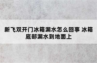 新飞双开门冰箱漏水怎么回事 冰箱底部漏水到地面上